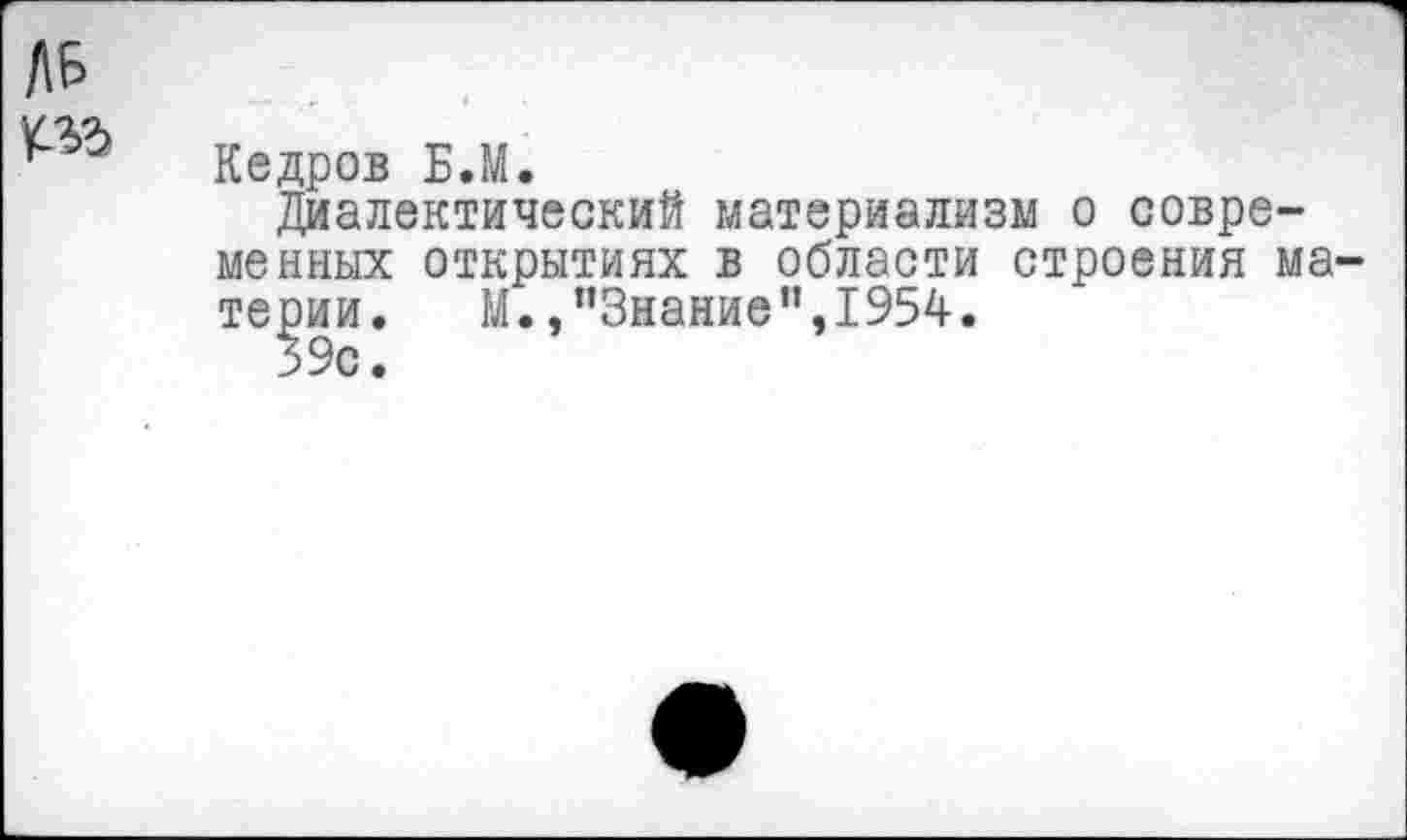 ﻿Кедров Б.М.
Диалектический материализм о совре менных открытиях в области строения терии. М./’Знание”,1954.
39с.